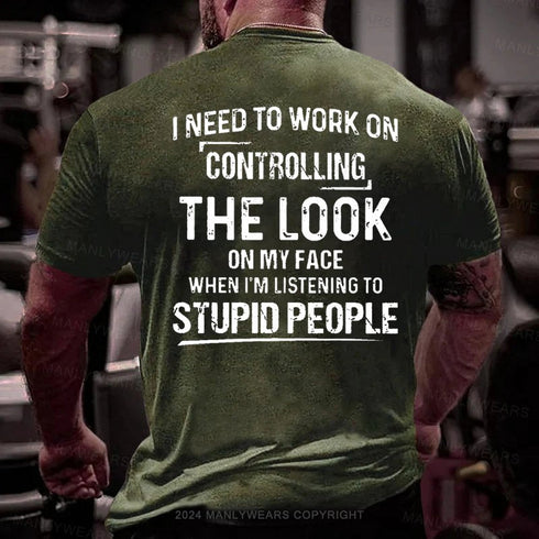 Men's I Need To Work On Controlling The Look On My Face When I'm Listening To Stupid People T-Shirt