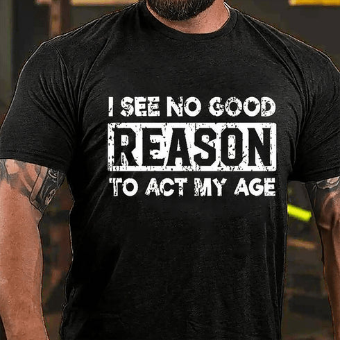 Men's I See No Good Reason To Act My Age T-shirt