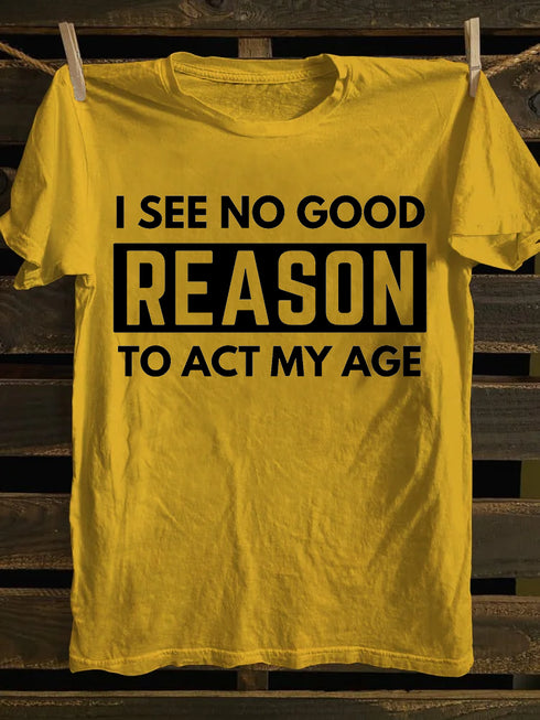 Men's I See No Good Reason To Act My Age T-shirt