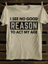 Men's I See No Good Reason To Act My Age T-shirt