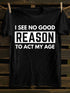 Men's I See No Good Reason To Act My Age T-shirt