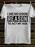 Men's I See No Good Reason To Act My Age T-shirt