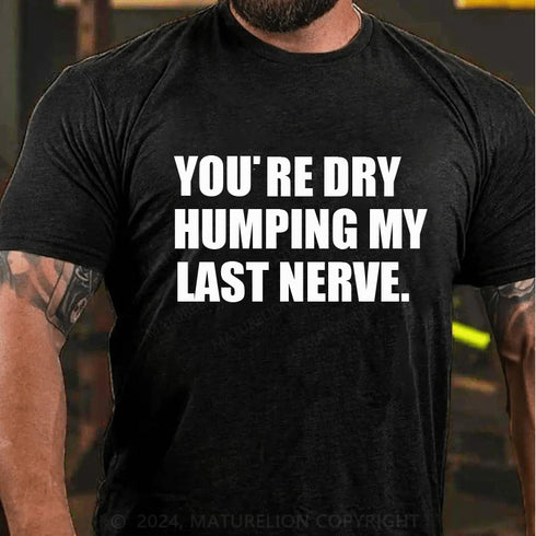 Men's You’re Dry Humping My Last Nerve Shirt