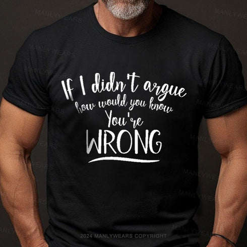 Men's If I Didn't Argue How Would You Know You're Wrong T-Shirt