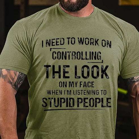 Men's I Need To Work On Controlling The Look On My Face When I'm Listening To Stupid People T-Shirt