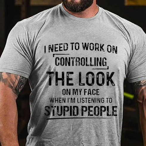 Men's I Need To Work On Controlling The Look On My Face When I'm Listening To Stupid People T-Shirt